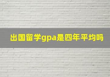 出国留学gpa是四年平均吗