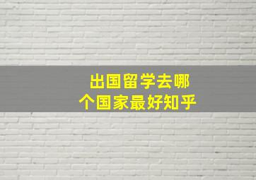 出国留学去哪个国家最好知乎