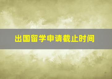 出国留学申请截止时间