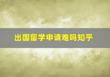 出国留学申请难吗知乎