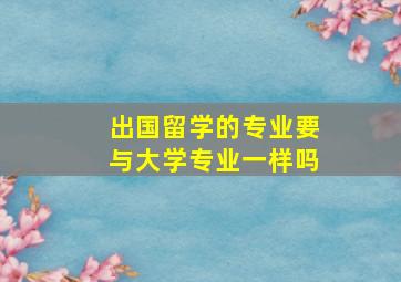 出国留学的专业要与大学专业一样吗