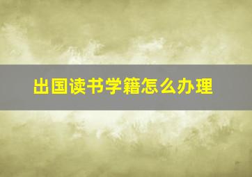 出国读书学籍怎么办理