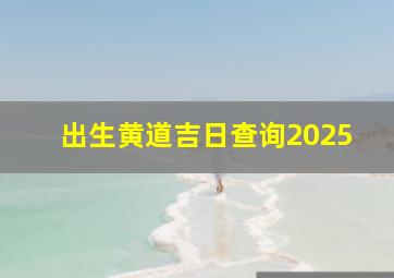 出生黄道吉日查询2025