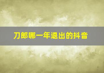 刀郎哪一年退出的抖音