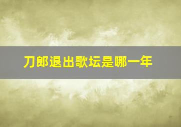 刀郎退出歌坛是哪一年