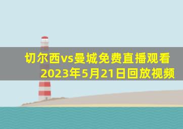 切尔西vs曼城免费直播观看2023年5月21日回放视频