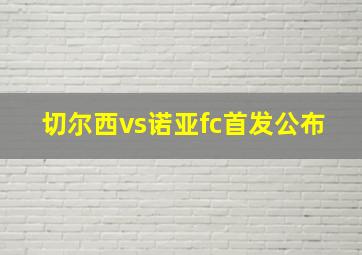 切尔西vs诺亚fc首发公布