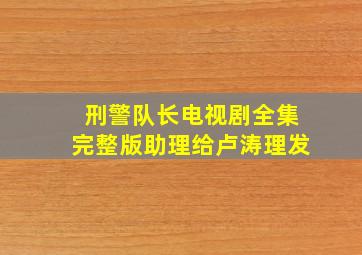 刑警队长电视剧全集完整版助理给卢涛理发