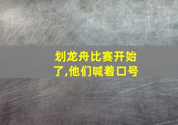 划龙舟比赛开始了,他们喊着口号