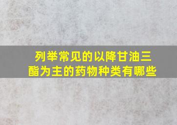 列举常见的以降甘油三酯为主的药物种类有哪些