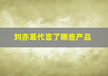 刘亦菲代言了哪些产品