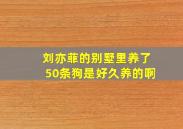 刘亦菲的别墅里养了50条狗是好久养的啊