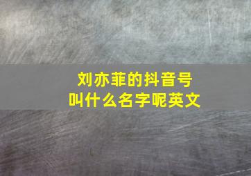 刘亦菲的抖音号叫什么名字呢英文