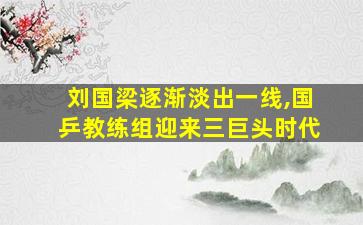 刘国梁逐渐淡出一线,国乒教练组迎来三巨头时代