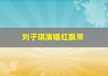 刘子琪演唱红飘带