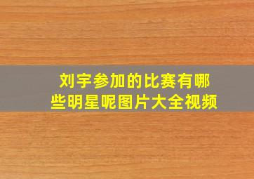 刘宇参加的比赛有哪些明星呢图片大全视频