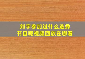 刘宇参加过什么选秀节目呢视频回放在哪看