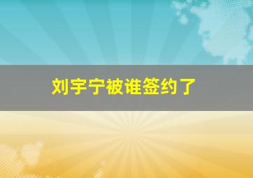 刘宇宁被谁签约了