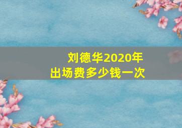 刘德华2020年出场费多少钱一次