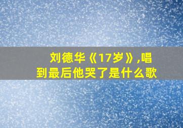 刘德华《17岁》,唱到最后他哭了是什么歌