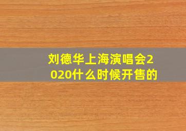 刘德华上海演唱会2020什么时候开售的