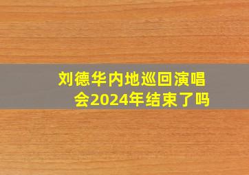 刘德华内地巡回演唱会2024年结束了吗