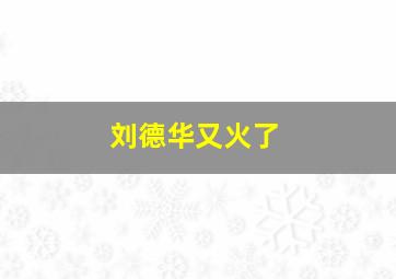 刘德华又火了