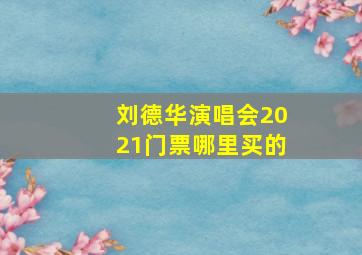 刘德华演唱会2021门票哪里买的