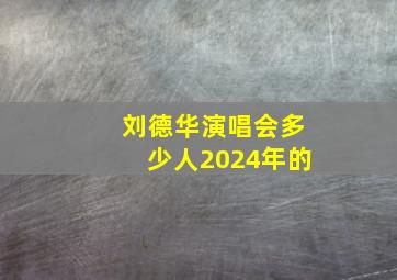 刘德华演唱会多少人2024年的