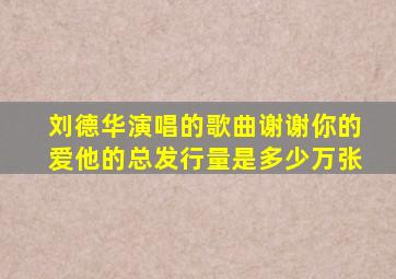 刘德华演唱的歌曲谢谢你的爱他的总发行量是多少万张