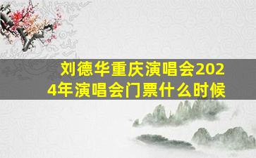 刘德华重庆演唱会2024年演唱会门票什么时候