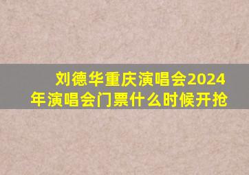 刘德华重庆演唱会2024年演唱会门票什么时候开抢