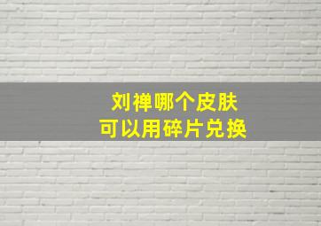 刘禅哪个皮肤可以用碎片兑换