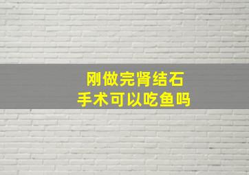 刚做完肾结石手术可以吃鱼吗