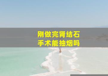 刚做完肾结石手术能抽烟吗