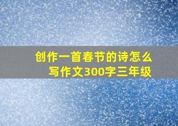 创作一首春节的诗怎么写作文300字三年级