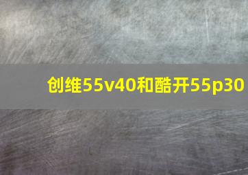 创维55v40和酷开55p30