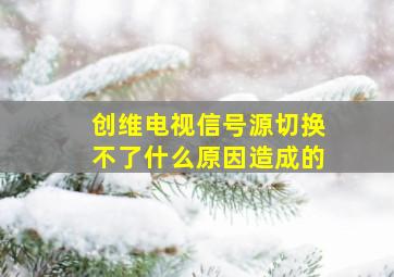 创维电视信号源切换不了什么原因造成的