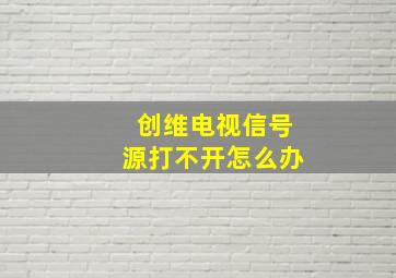 创维电视信号源打不开怎么办