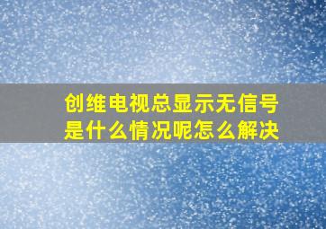 创维电视总显示无信号是什么情况呢怎么解决