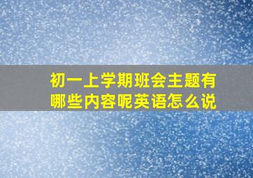 初一上学期班会主题有哪些内容呢英语怎么说