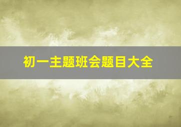 初一主题班会题目大全