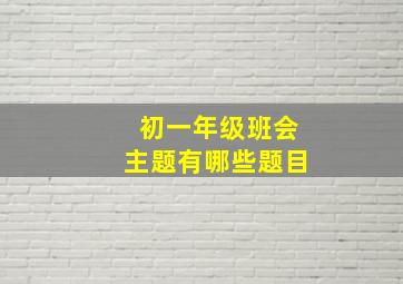 初一年级班会主题有哪些题目