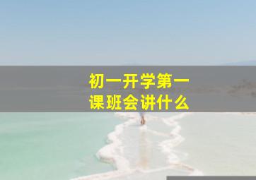 初一开学第一课班会讲什么