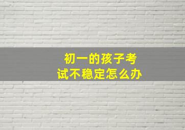 初一的孩子考试不稳定怎么办