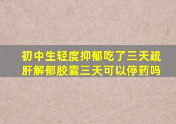 初中生轻度抑郁吃了三天疏肝解郁胶囊三天可以停药吗