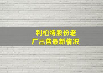 利柏特股份老厂出售最新情况