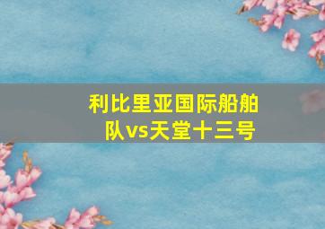 利比里亚国际船舶队vs天堂十三号