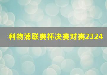 利物浦联赛杯决赛对赛2324