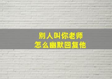 别人叫你老师怎么幽默回复他